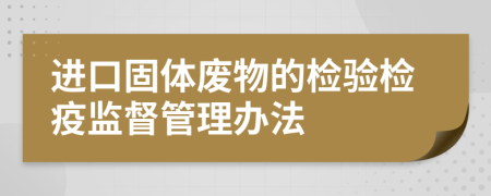 进口固体废物的检验检疫监督管理办法