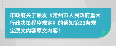 市政府关于颁发《常州市人民政府重大行政决策程序规定》的通知第23条规定原文内容原文内容？