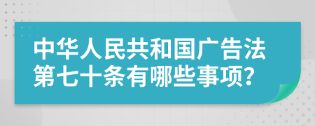 中华人民共和国广告法第七十条有哪些事项？