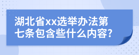 湖北省xx选举办法第七条包含些什么内容?