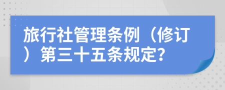 旅行社管理条例（修订）第三十五条规定？