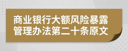 商业银行大额风险暴露管理办法第二十条原文