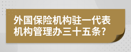 外国保险机构驻一代表机构管理办三十五条?