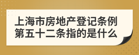 上海市房地产登记条例第五十二条指的是什么