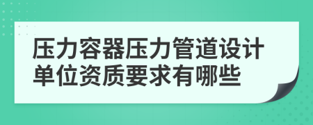 压力容器压力管道设计单位资质要求有哪些