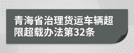 青海省治理货运车辆超限超载办法第32条