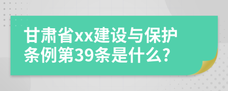 甘肃省xx建设与保护条例第39条是什么?