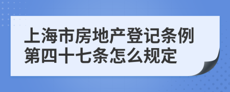 上海市房地产登记条例第四十七条怎么规定