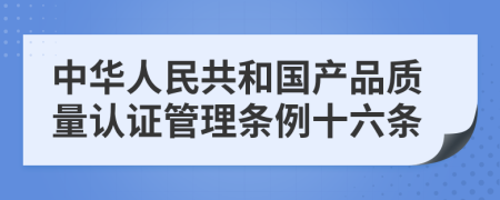 中华人民共和国产品质量认证管理条例十六条