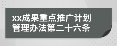 xx成果重点推广计划管理办法第二十六条