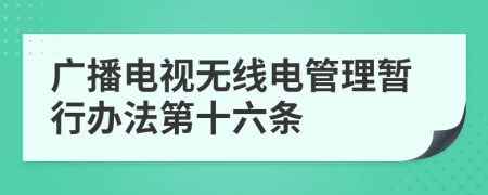 广播电视无线电管理暂行办法第十六条