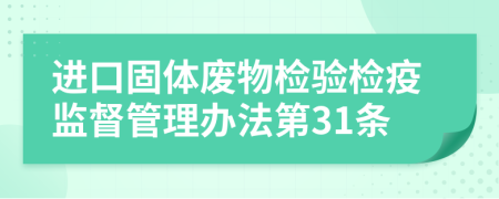 进口固体废物检验检疫监督管理办法第31条