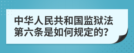 中华人民共和国监狱法第六条是如何规定的？