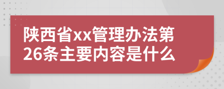 陕西省xx管理办法第26条主要内容是什么