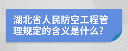湖北省人民防空工程管理规定的含义是什么?