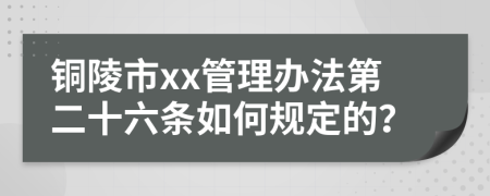铜陵市xx管理办法第二十六条如何规定的？