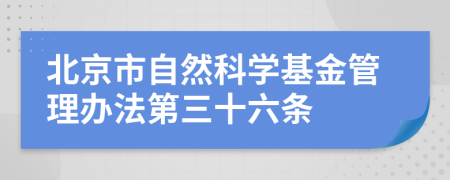 北京市自然科学基金管理办法第三十六条