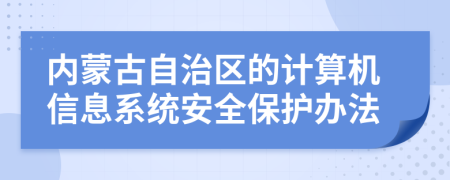 内蒙古自治区的计算机信息系统安全保护办法