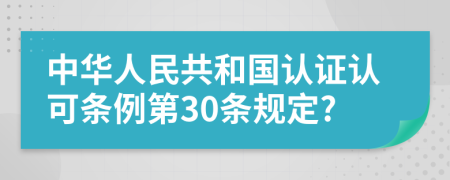 中华人民共和国认证认可条例第30条规定?