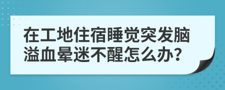 在工地住宿睡觉突发脑溢血晕迷不醒怎么办？