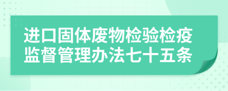 进口固体废物检验检疫监督管理办法七十五条