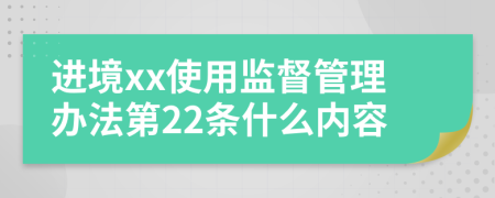 进境xx使用监督管理办法第22条什么内容