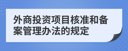 外商投资项目核准和备案管理办法的规定