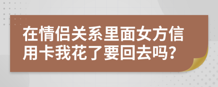 在情侣关系里面女方信用卡我花了要回去吗？
