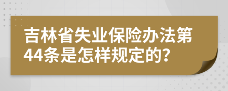 吉林省失业保险办法第44条是怎样规定的？