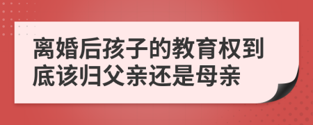 离婚后孩子的教育权到底该归父亲还是母亲