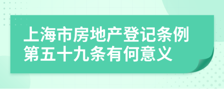 上海市房地产登记条例第五十九条有何意义