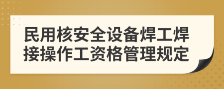 民用核安全设备焊工焊接操作工资格管理规定