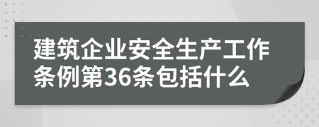 建筑企业安全生产工作条例第36条包括什么