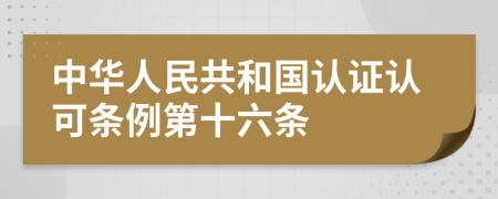 中华人民共和国认证认可条例第十六条