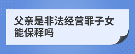 父亲是非法经营罪子女能保释吗