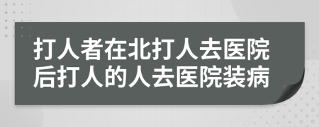 打人者在北打人去医院后打人的人去医院装病