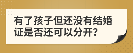 有了孩子但还没有结婚证是否还可以分开？