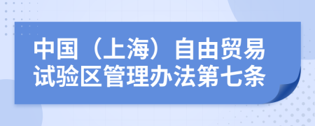 中国（上海）自由贸易试验区管理办法第七条