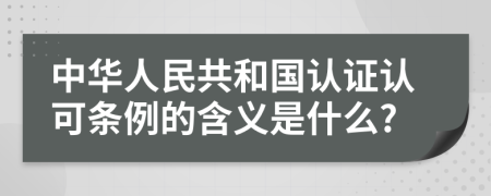 中华人民共和国认证认可条例的含义是什么?