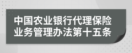 中国农业银行代理保险业务管理办法第十五条