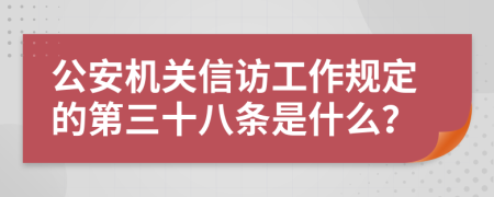 公安机关信访工作规定的第三十八条是什么？