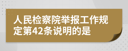 人民检察院举报工作规定第42条说明的是