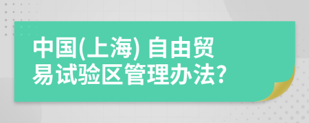 中国(上海) 自由贸易试验区管理办法?