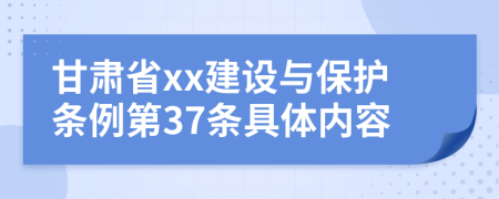 甘肃省xx建设与保护条例第37条具体内容
