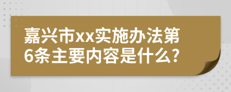 嘉兴市xx实施办法第6条主要内容是什么?