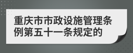 重庆市市政设施管理条例第五十一条规定的
