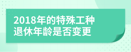 2018年的特殊工种退休年龄是否变更