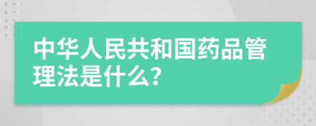 中华人民共和国药品管理法是什么？