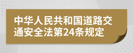 中华人民共和国道路交通安全法第24条规定