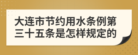 大连市节约用水条例第三十五条是怎样规定的